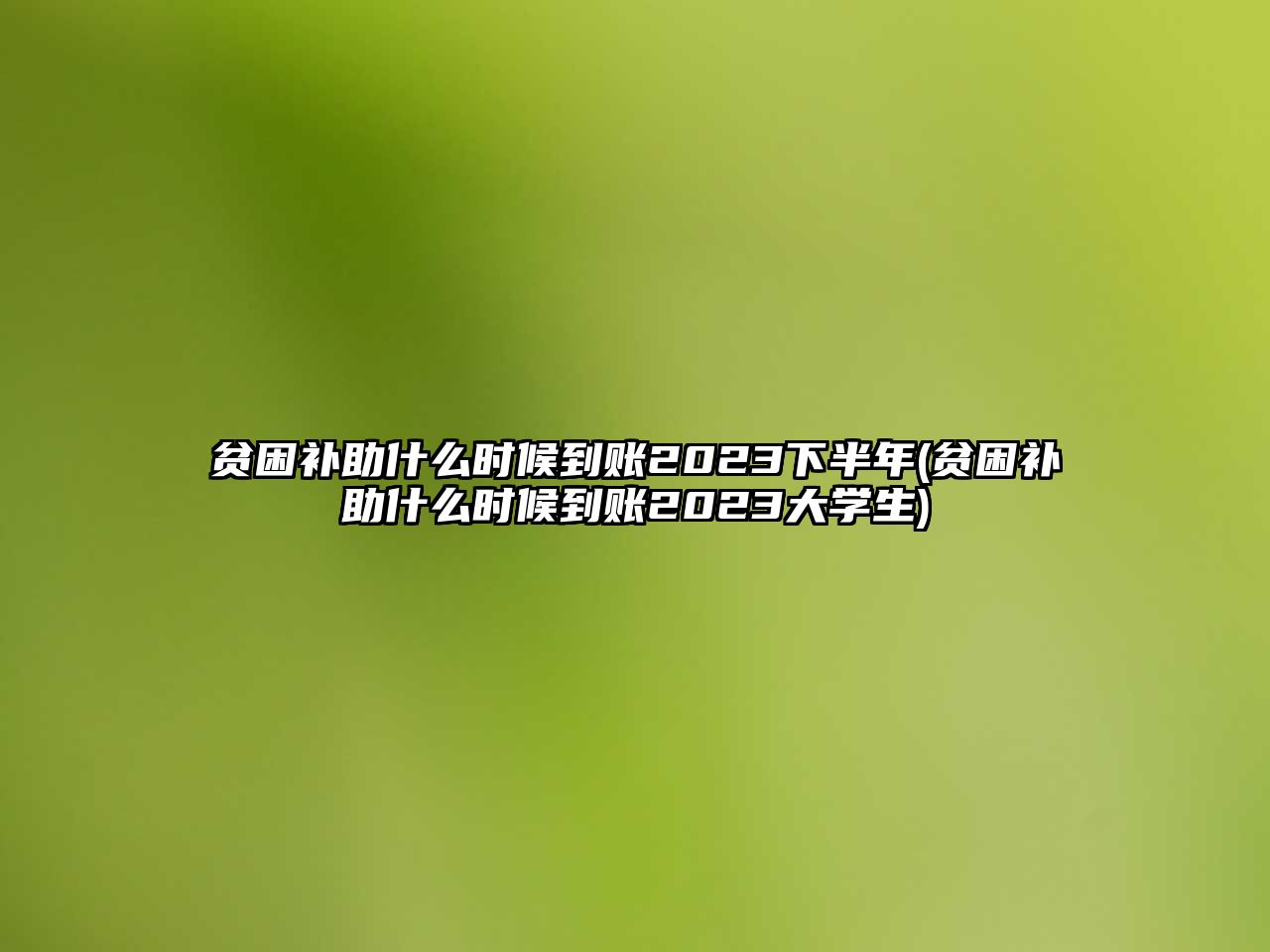 貧困補(bǔ)助什么時(shí)候到賬2023下半年(貧困補(bǔ)助什么時(shí)候到賬2023大學(xué)生)