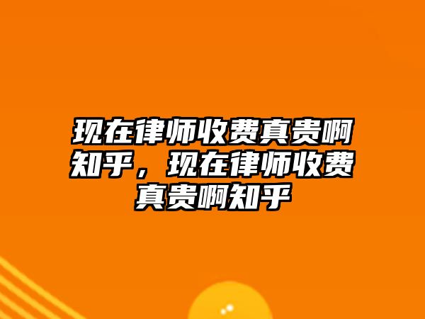 現(xiàn)在律師收費真貴啊知乎，現(xiàn)在律師收費真貴啊知乎