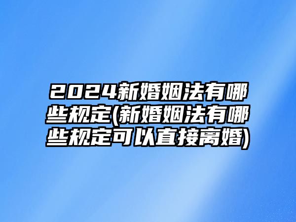 2024新婚姻法有哪些規定(新婚姻法有哪些規定可以直接離婚)