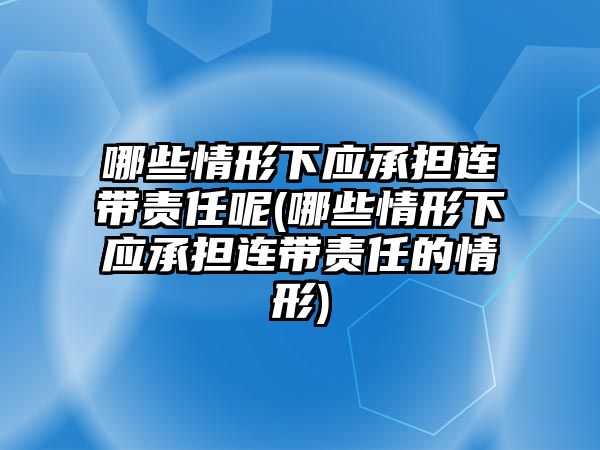 哪些情形下應承擔連帶責任呢(哪些情形下應承擔連帶責任的情形)