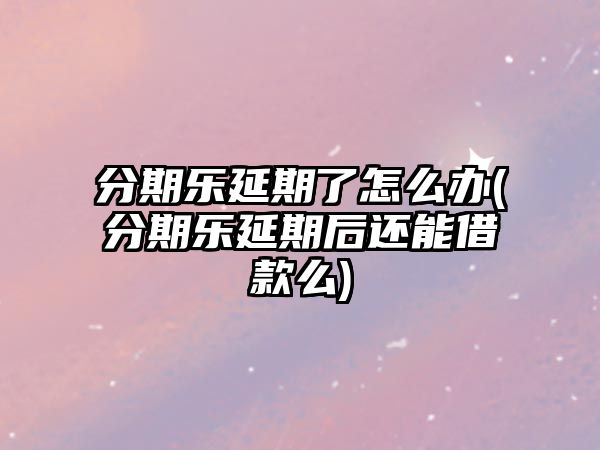 分期樂延期了怎么辦(分期樂延期后還能借款么)