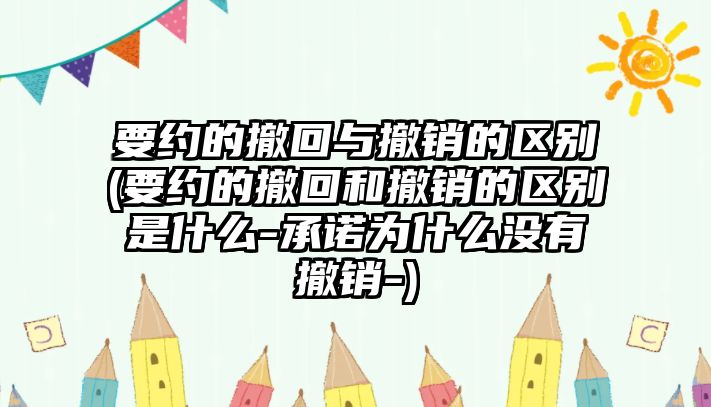 要約的撤回與撤銷的區別(要約的撤回和撤銷的區別是什么-承諾為什么沒有撤銷-)