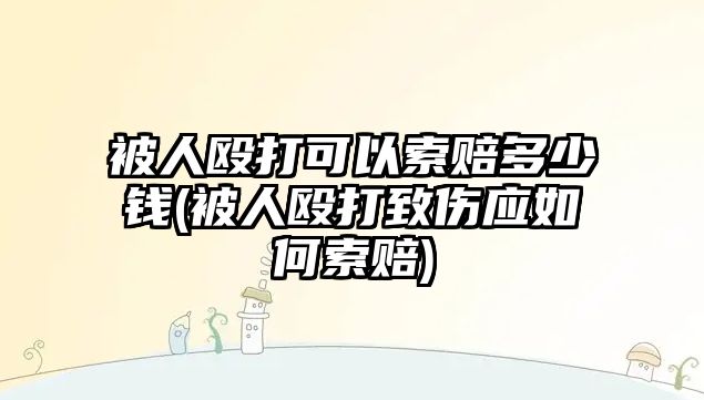 被人毆打可以索賠多少錢(被人毆打致傷應(yīng)如何索賠)