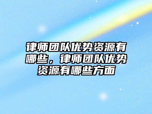 律師團隊優勢資源有哪些，律師團隊優勢資源有哪些方面