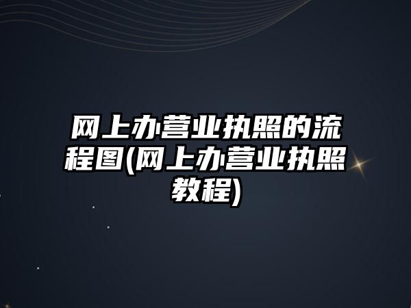 網上辦營業執照的流程圖(網上辦營業執照教程)