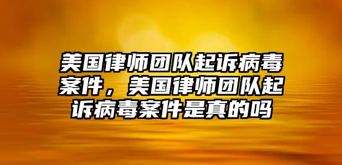 美國律師團隊起訴病毒案件，美國律師團隊起訴病毒案件是真的嗎