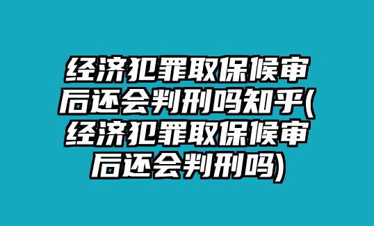 經(jīng)濟犯罪取保候審后還會判刑嗎知乎(經(jīng)濟犯罪取保候審后還會判刑嗎)