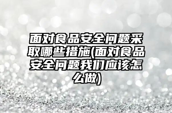 面對食品安全問題采取哪些措施(面對食品安全問題我們應該怎么做)