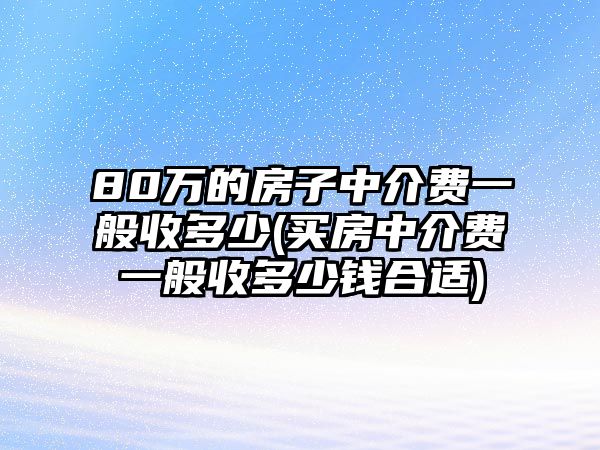 80萬的房子中介費一般收多少(買房中介費一般收多少錢合適)