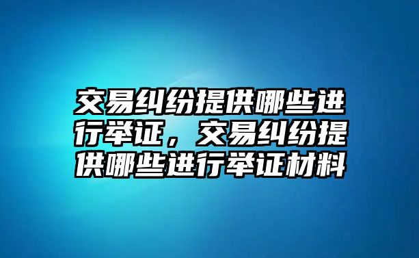 交易糾紛提供哪些進行舉證，交易糾紛提供哪些進行舉證材料