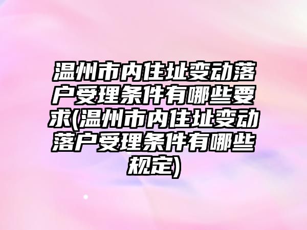 溫州市內(nèi)住址變動(dòng)落戶受理?xiàng)l件有哪些要求(溫州市內(nèi)住址變動(dòng)落戶受理?xiàng)l件有哪些規(guī)定)