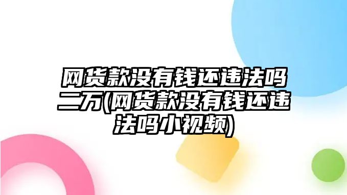 網(wǎng)貨款沒有錢還違法嗎二萬(wàn)(網(wǎng)貨款沒有錢還違法嗎小視頻)