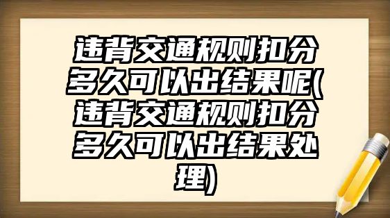 違背交通規則扣分多久可以出結果呢(違背交通規則扣分多久可以出結果處理)