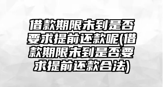 借款期限未到是否要求提前還款呢(借款期限未到是否要求提前還款合法)