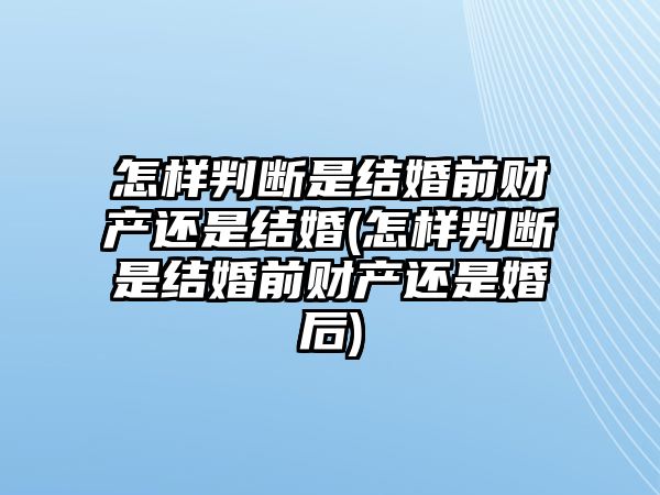 怎樣判斷是結(jié)婚前財產(chǎn)還是結(jié)婚(怎樣判斷是結(jié)婚前財產(chǎn)還是婚后)