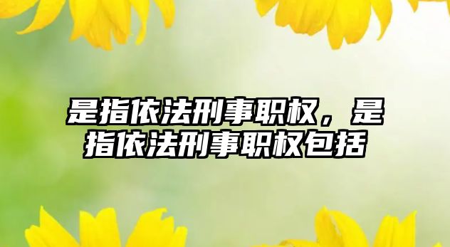 是指依法刑事職權，是指依法刑事職權包括