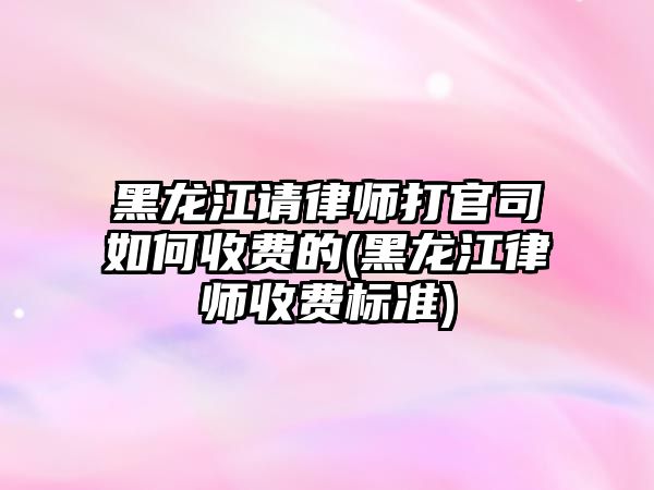 黑龍江請律師打官司如何收費的(黑龍江律師收費標準)