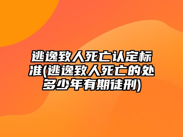 逃逸致人死亡認定標準(逃逸致人死亡的處多少年有期徒刑)