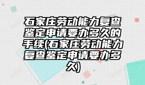 石家莊勞動能力復查鑒定申請要辦多久的手續(石家莊勞動能力復查鑒定申請要辦多久)