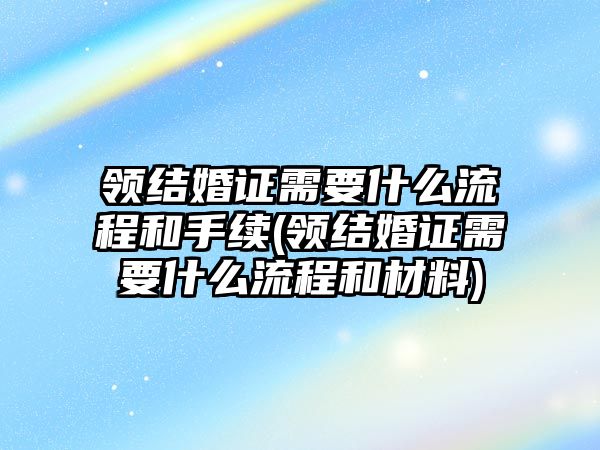 領結婚證需要什么流程和手續(xù)(領結婚證需要什么流程和材料)