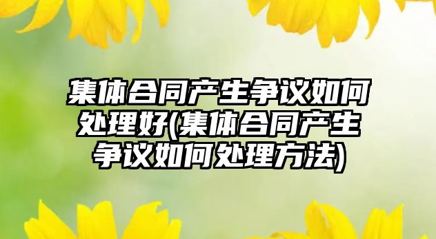 集體合同產生爭議如何處理好(集體合同產生爭議如何處理方法)