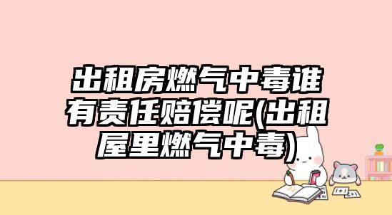 出租房燃氣中毒誰有責(zé)任賠償呢(出租屋里燃氣中毒)