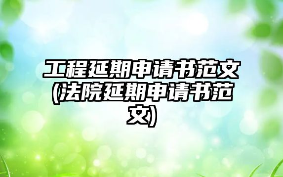 工程延期申請書范文(法院延期申請書范文)