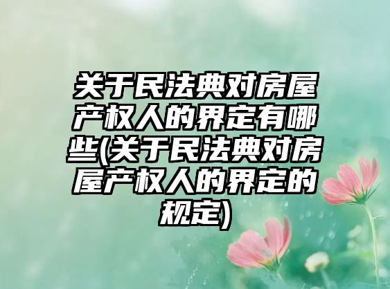 關(guān)于民法典對(duì)房屋產(chǎn)權(quán)人的界定有哪些(關(guān)于民法典對(duì)房屋產(chǎn)權(quán)人的界定的規(guī)定)