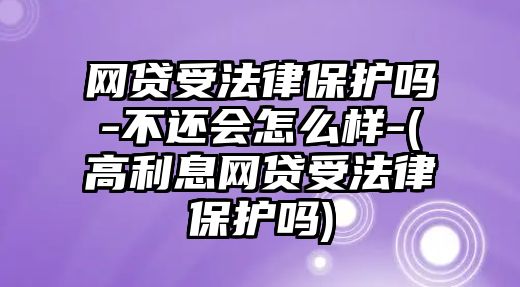 網(wǎng)貸受法律保護(hù)嗎-不還會怎么樣-(高利息網(wǎng)貸受法律保護(hù)嗎)