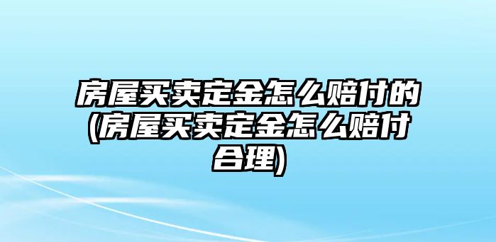 房屋買賣定金怎么賠付的(房屋買賣定金怎么賠付合理)