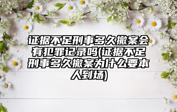 證據(jù)不足刑事多久撤案會有犯罪記錄嗎(證據(jù)不足刑事多久撤案為什么要本人到場)