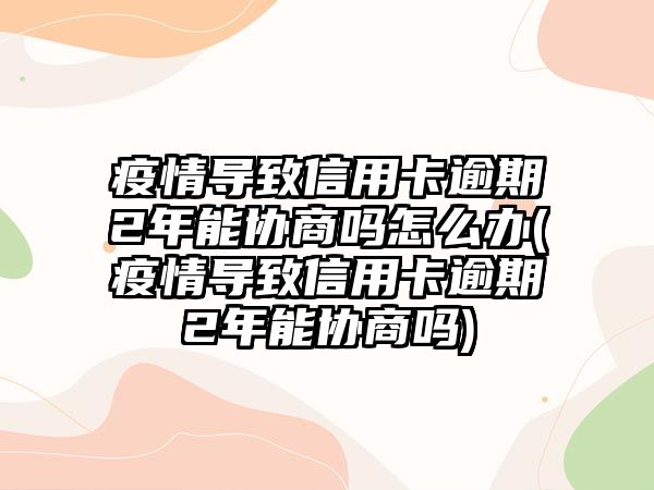 疫情導致信用卡逾期2年能協商嗎怎么辦(疫情導致信用卡逾期2年能協商嗎)