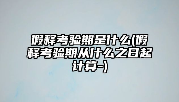 假釋考驗期是什么(假釋考驗期從什么之日起計算-)