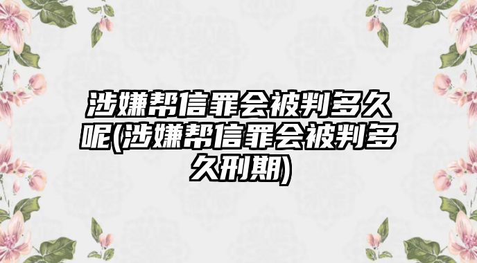 涉嫌幫信罪會被判多久呢(涉嫌幫信罪會被判多久刑期)