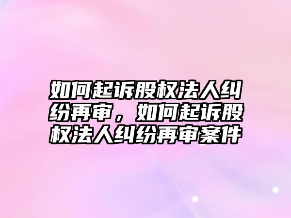 如何起訴股權法人糾紛再審，如何起訴股權法人糾紛再審案件