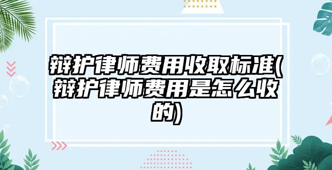 辯護(hù)律師費(fèi)用收取標(biāo)準(zhǔn)(辯護(hù)律師費(fèi)用是怎么收的)