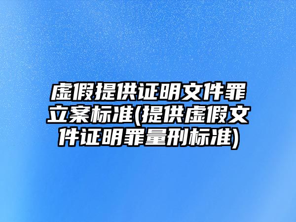 虛假提供證明文件罪立案標(biāo)準(zhǔn)(提供虛假文件證明罪量刑標(biāo)準(zhǔn))