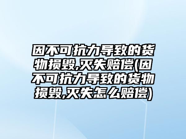 因不可抗力導致的貨物損毀,滅失賠償(因不可抗力導致的貨物損毀,滅失怎么賠償)