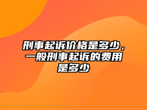 刑事起訴價格是多少，一般刑事起訴的費用是多少