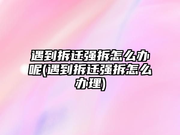 遇到拆遷強(qiáng)拆怎么辦呢(遇到拆遷強(qiáng)拆怎么辦理)