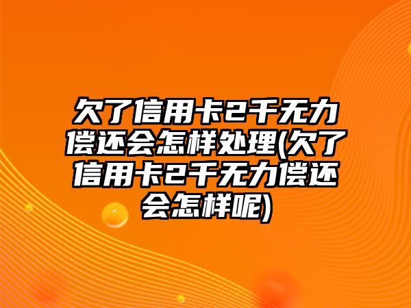 欠了信用卡2千無力償還會怎樣處理(欠了信用卡2千無力償還會怎樣呢)