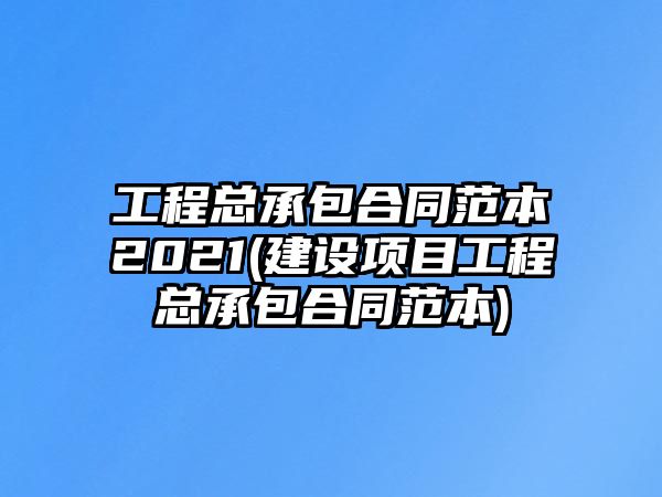 工程總承包合同范本2021(建設項目工程總承包合同范本)