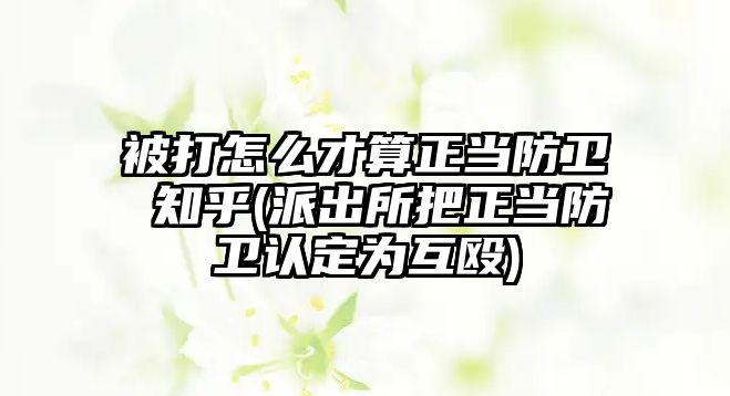 被打怎么才算正當防衛(wèi) 知乎(派出所把正當防衛(wèi)認定為互毆)