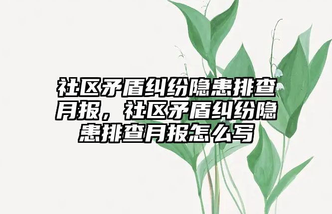 社區矛盾糾紛隱患排查月報，社區矛盾糾紛隱患排查月報怎么寫