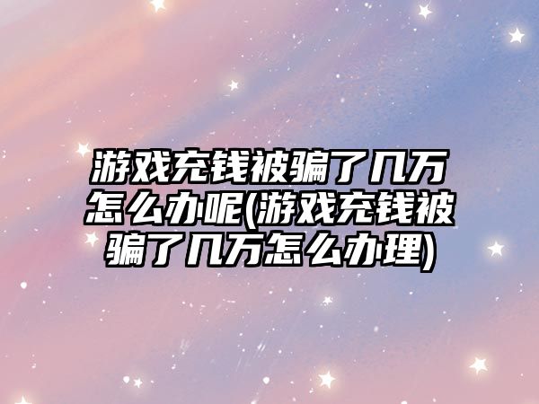 游戲充錢被騙了幾萬怎么辦呢(游戲充錢被騙了幾萬怎么辦理)