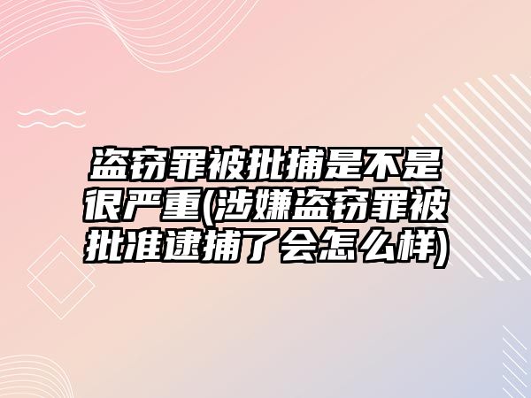 盜竊罪被批捕是不是很嚴重(涉嫌盜竊罪被批準逮捕了會怎么樣)