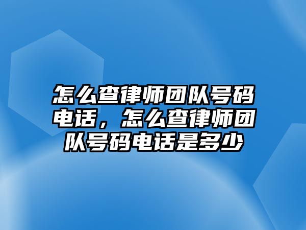 怎么查律師團(tuán)隊(duì)號(hào)碼電話，怎么查律師團(tuán)隊(duì)號(hào)碼電話是多少