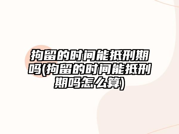 拘留的時間能抵刑期嗎(拘留的時間能抵刑期嗎怎么算)