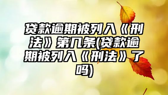 貸款逾期被列入《刑法》第幾條(貸款逾期被列入《刑法》了嗎)