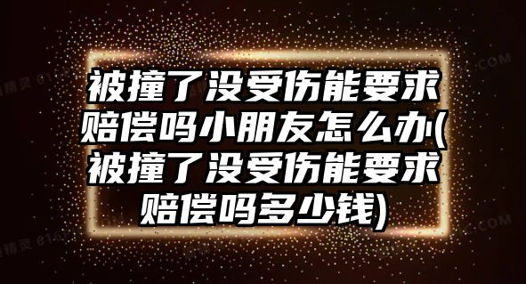 被撞了沒受傷能要求賠償嗎小朋友怎么辦(被撞了沒受傷能要求賠償嗎多少錢)